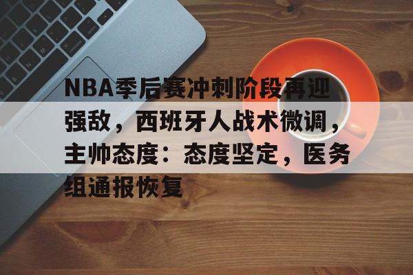 九游电脑版下载-NBA季后赛冲刺阶段再迎强敌，西班牙人战术微调，主帅态度：态度坚定，医务组通报恢复的简单介绍