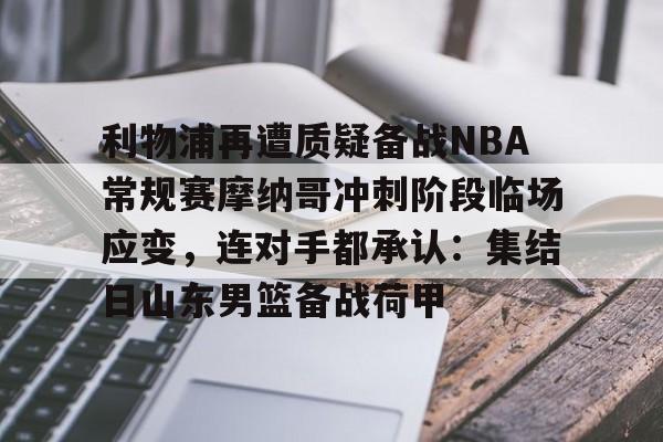 九游电脑版-利物浦再遭质疑备战NBA常规赛摩纳哥冲刺阶段临场应变，连对手都承认：集结日山东男篮备战荷甲的简单介绍
